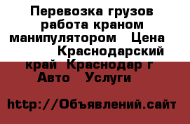 Перевозка грузов,работа краном манипулятором › Цена ­ 1 000 - Краснодарский край, Краснодар г. Авто » Услуги   